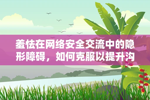羞怯在网络安全交流中的隐形障碍，如何克服以提升沟通效率？