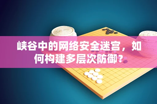 峡谷中的网络安全迷宫，如何构建多层次防御？