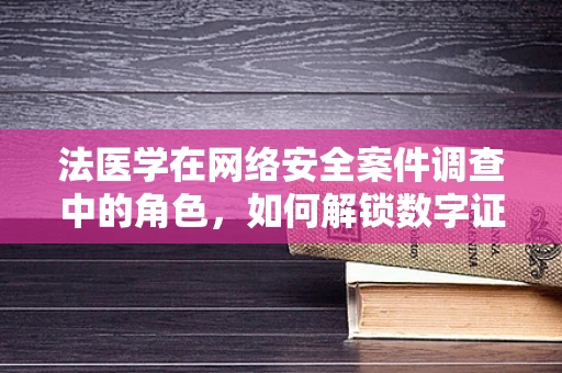 法医学在网络安全案件调查中的角色，如何解锁数字证据的‘死亡密码’？