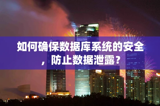 如何确保数据库系统的安全，防止数据泄露？