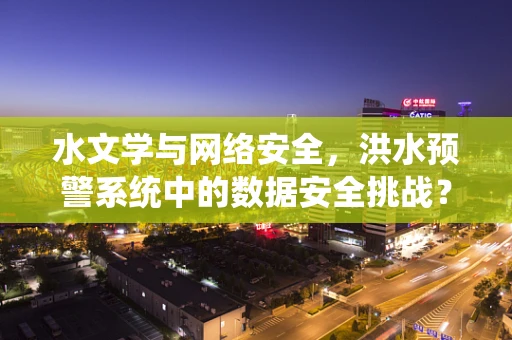 水文学与网络安全，洪水预警系统中的数据安全挑战？
