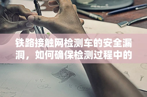 铁路接触网检测车的安全漏洞，如何确保检测过程中的数据不泄露？