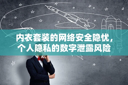 内衣套装的网络安全隐忧，个人隐私的数字泄露风险