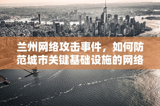 兰州网络攻击事件，如何防范城市关键基础设施的网络安全威胁？
