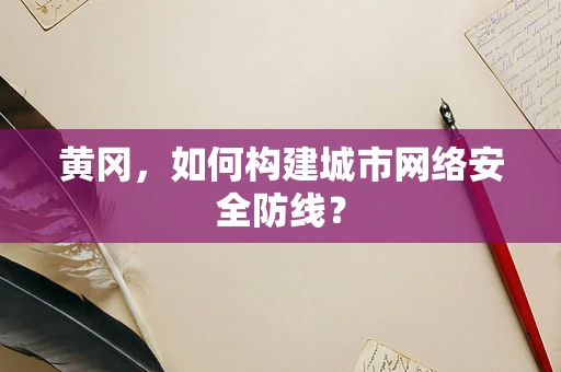 黄冈，如何构建城市网络安全防线？