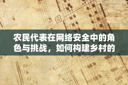 农民代表在网络安全中的角色与挑战，如何构建乡村的数字安全防线？