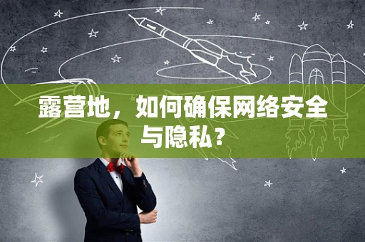 露营地，如何确保网络安全与隐私？