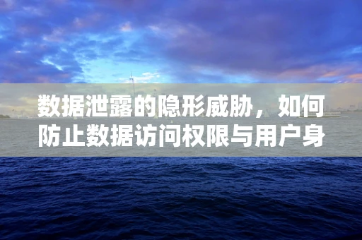 数据泄露的隐形威胁，如何防止数据访问权限与用户身份的非法‘挂钩’？