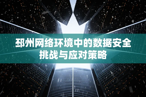 邳州网络环境中的数据安全挑战与应对策略