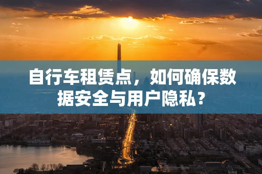 自行车租赁点，如何确保数据安全与用户隐私？