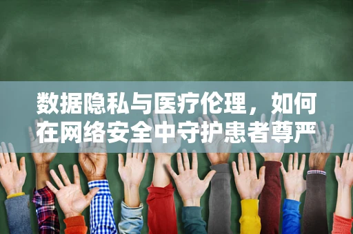 数据隐私与医疗伦理，如何在网络安全中守护患者尊严？