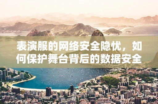 表演服的网络安全隐忧，如何保护舞台背后的数据安全？
