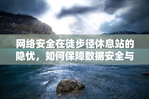 网络安全在徒步径休息站的隐忧，如何保障数据安全与用户隐私？