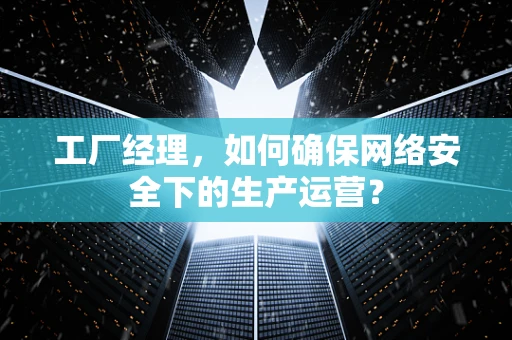 工厂经理，如何确保网络安全下的生产运营？