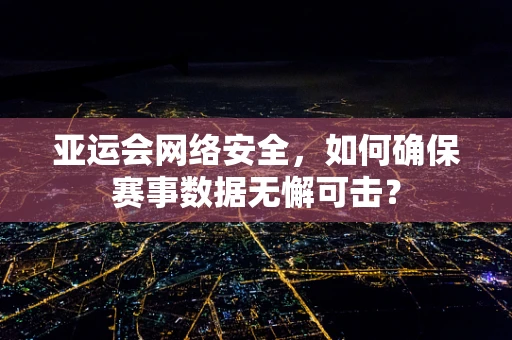 亚运会网络安全，如何确保赛事数据无懈可击？