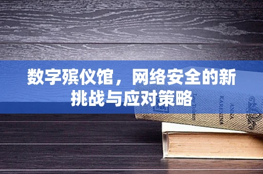 数字殡仪馆，网络安全的新挑战与应对策略