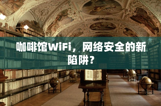 咖啡馆WiFi，网络安全的新陷阱？