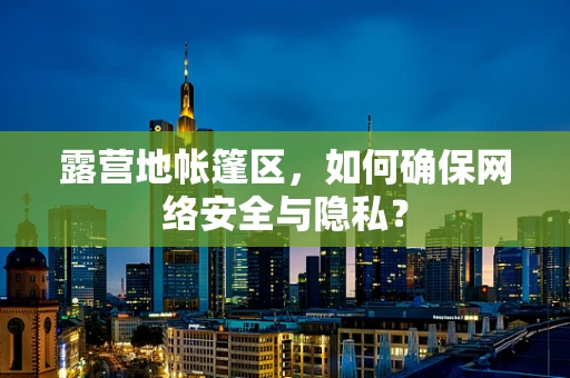 露营地帐篷区，如何确保网络安全与隐私？
