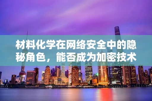 材料化学在网络安全中的隐秘角色，能否成为加密技术的‘守护石’？