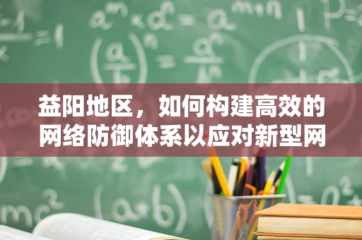 益阳地区，如何构建高效的网络防御体系以应对新型网络威胁？