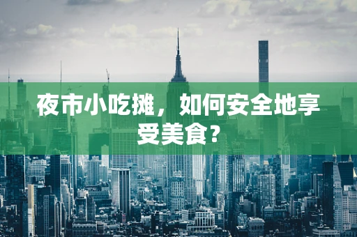 夜市小吃摊，如何安全地享受美食？
