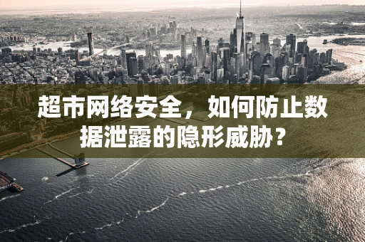 超市网络安全，如何防止数据泄露的隐形威胁？
