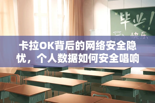 卡拉OK背后的网络安全隐忧，个人数据如何安全唱响自由？