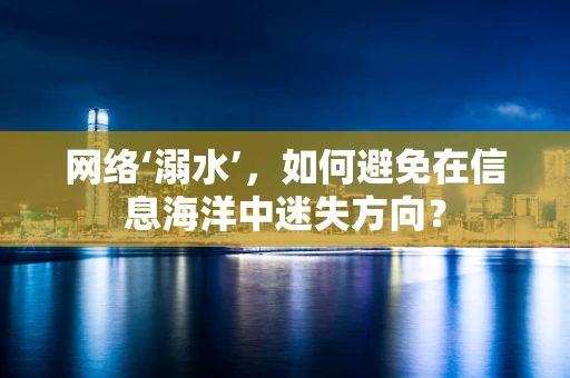网络‘溺水’，如何避免在信息海洋中迷失方向？