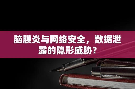脑膜炎与网络安全，数据泄露的隐形威胁？