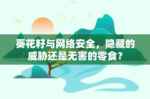 葵花籽与网络安全，隐藏的威胁还是无害的零食？