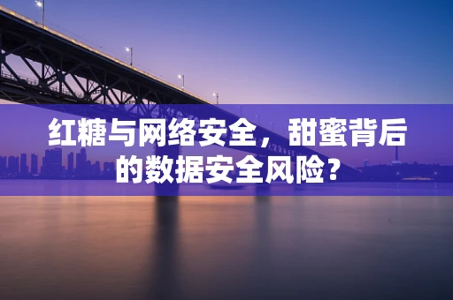红糖与网络安全，甜蜜背后的数据安全风险？