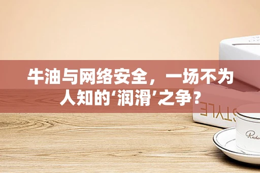 牛油与网络安全，一场不为人知的‘润滑’之争？