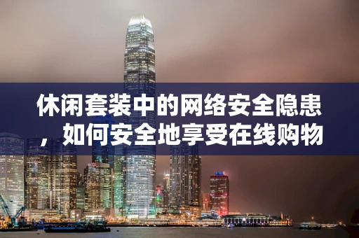 休闲套装中的网络安全隐患，如何安全地享受在线购物？