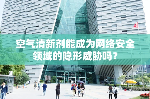 空气清新剂能成为网络安全领域的隐形威胁吗？