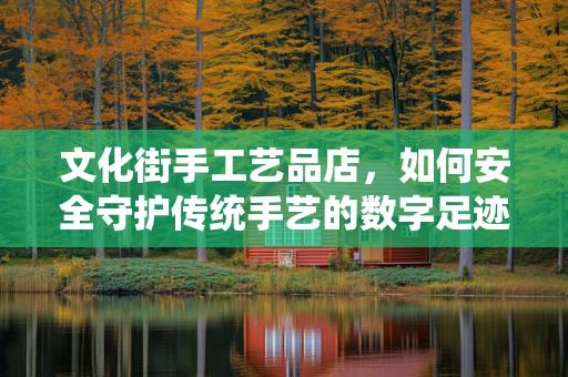 文化街手工艺品店，如何安全守护传统手艺的数字足迹？