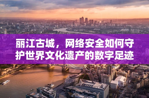 丽江古城，网络安全如何守护世界文化遗产的数字足迹？