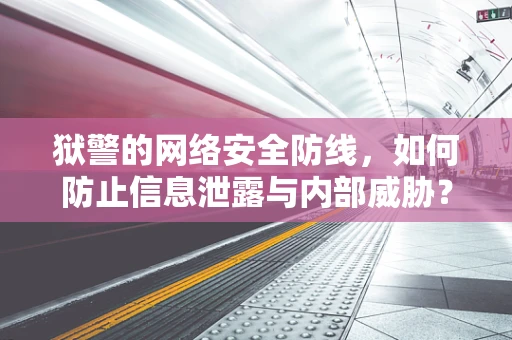 狱警的网络安全防线，如何防止信息泄露与内部威胁？