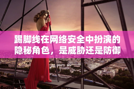 踢脚线在网络安全中扮演的隐秘角色，是威胁还是防御的利器？
