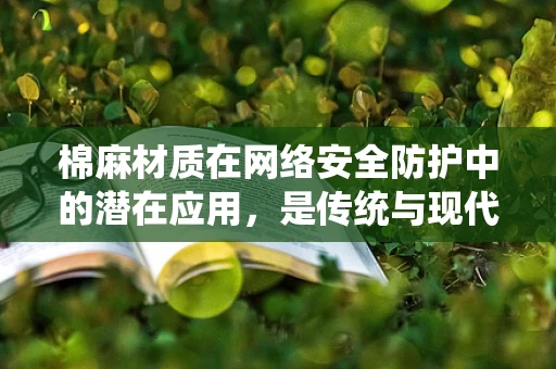 棉麻材质在网络安全防护中的潜在应用，是传统与现代的碰撞吗？