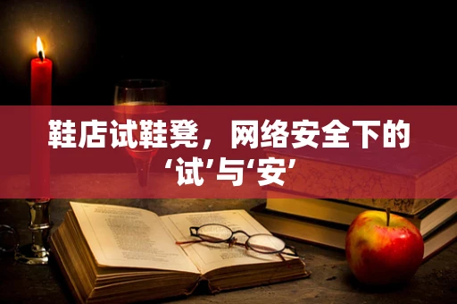 鞋店试鞋凳，网络安全下的‘试’与‘安’