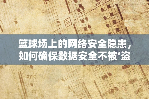篮球场上的网络安全隐患，如何确保数据安全不被‘盗球’？