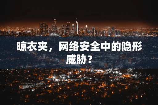晾衣夹，网络安全中的隐形威胁？