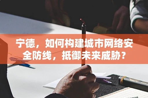 宁德，如何构建城市网络安全防线，抵御未来威胁？