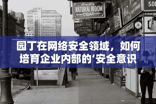 园丁在网络安全领域，如何培育企业内部的‘安全意识’？