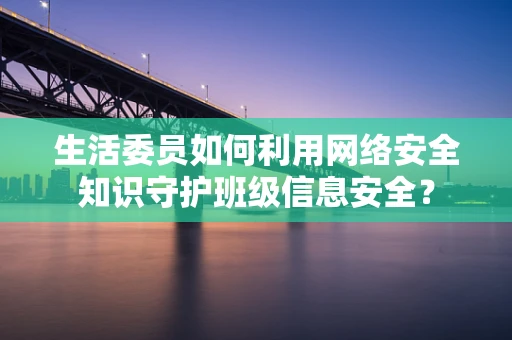 生活委员如何利用网络安全知识守护班级信息安全？