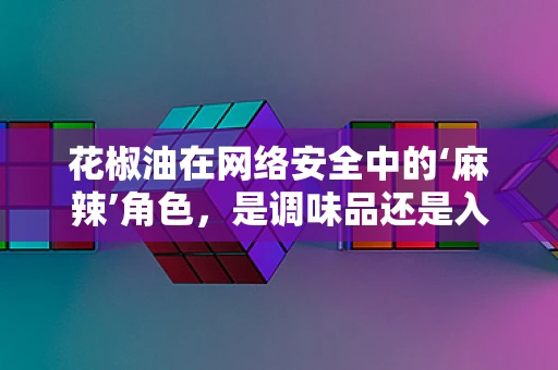 花椒油在网络安全中的‘麻辣’角色，是调味品还是入侵工具？