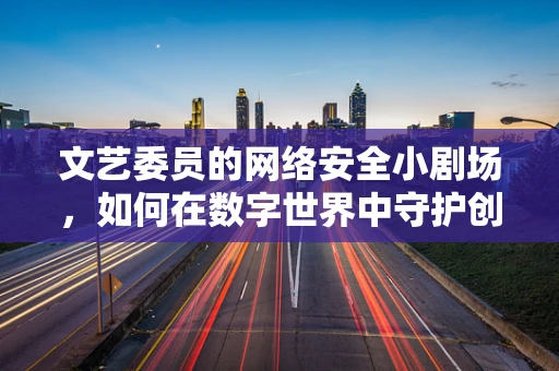 文艺委员的网络安全小剧场，如何在数字世界中守护创意的纯净？