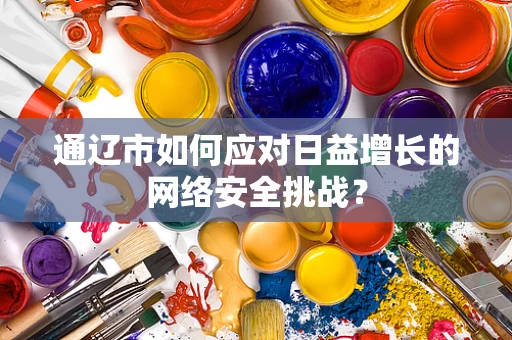 通辽市如何应对日益增长的网络安全挑战？