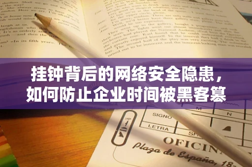 挂钟背后的网络安全隐患，如何防止企业时间被黑客篡改？