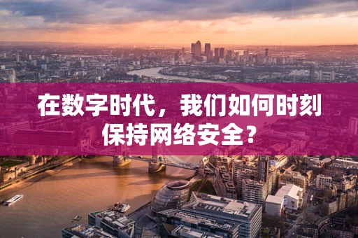 在数字时代，我们如何时刻保持网络安全？